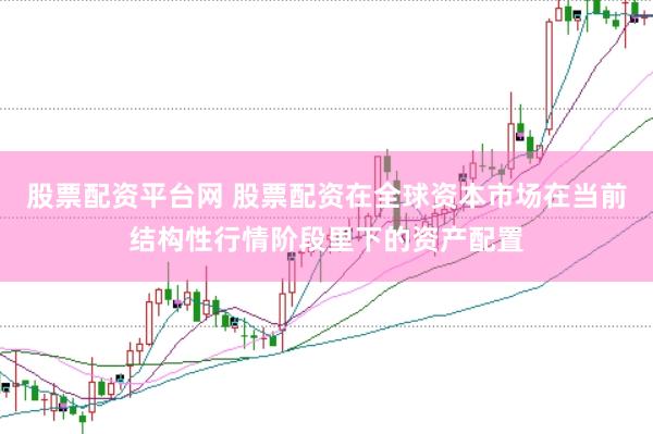 股票配资平台网 股票配资在全球资本市场在当前结构性行情阶段里下的资产配置