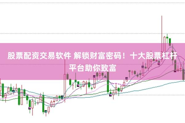股票配资交易软件 解锁财富密码！十大股票杠杆平台助你致富