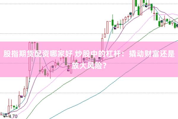 股指期货配资哪家好 炒股中的杠杆：撬动财富还是放大风险？