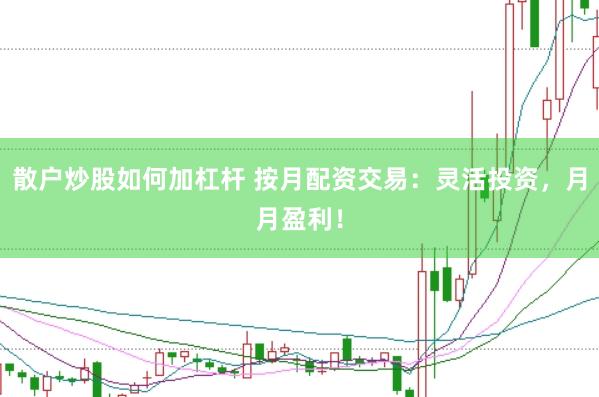 散户炒股如何加杠杆 按月配资交易：灵活投资，月月盈利！