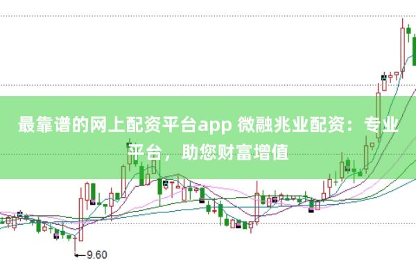 最靠谱的网上配资平台app 微融兆业配资：专业平台，助您财富增值