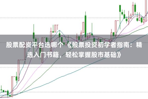 股票配资平台选哪个 《股票投资初学者指南：精选入门书籍，轻松掌握股市基础》