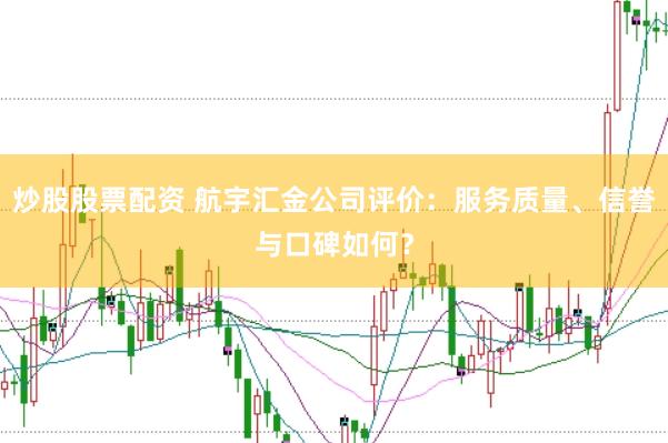炒股股票配资 航宇汇金公司评价：服务质量、信誉与口碑如何？