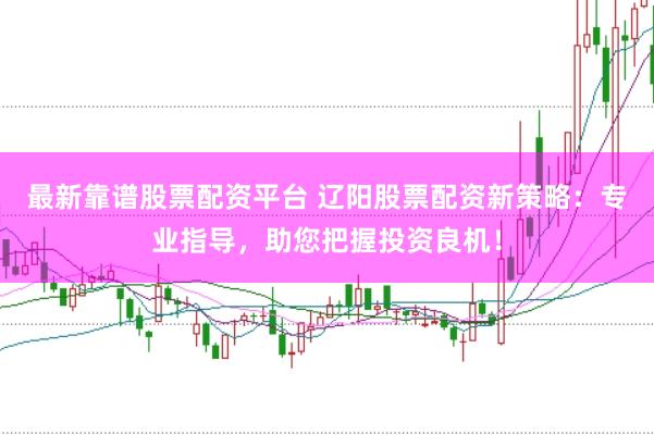 最新靠谱股票配资平台 辽阳股票配资新策略：专业指导，助您把握投资良机！