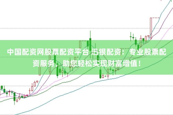 中国配资网股票配资平台 迅银配资：专业股票配资服务，助您轻松实现财富增值！