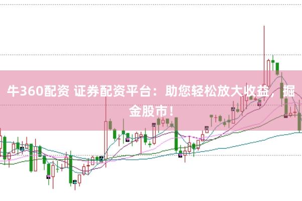 牛360配资 证券配资平台：助您轻松放大收益，掘金股市！