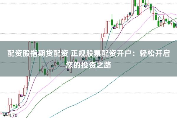 配资股指期货配资 正规股票配资开户：轻松开启您的投资之路
