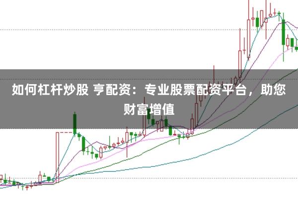 如何杠杆炒股 亨配资：专业股票配资平台，助您财富增值