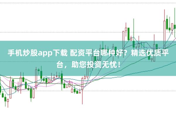 手机炒股app下载 配资平台哪种好？精选优质平台，助您投资无忧！