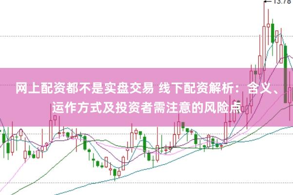 网上配资都不是实盘交易 线下配资解析：含义、运作方式及投资者需注意的风险点