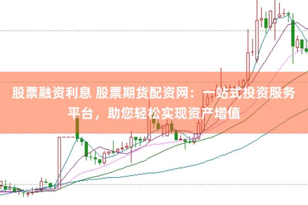 股票融资利息 股票期货配资网：一站式投资服务平台，助您轻松实现资产增值