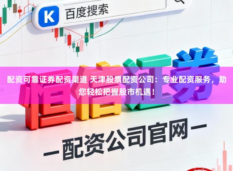 配资可靠证券配资渠道 天津股票配资公司：专业配资服务，助您轻松把握股市机遇！