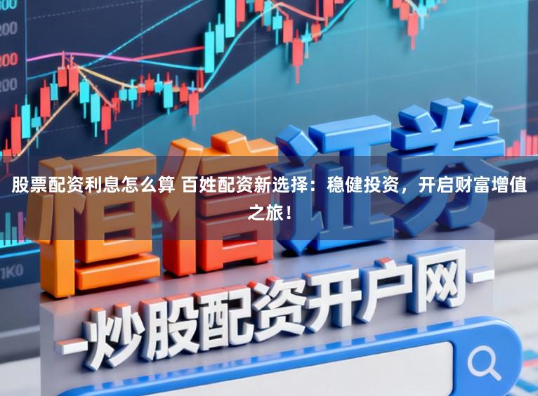股票配资利息怎么算 百姓配资新选择：稳健投资，开启财富增值之旅！