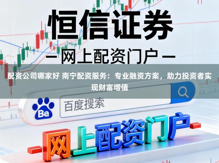 配资公司哪家好 南宁配资服务：专业融资方案，助力投资者实现财富增值