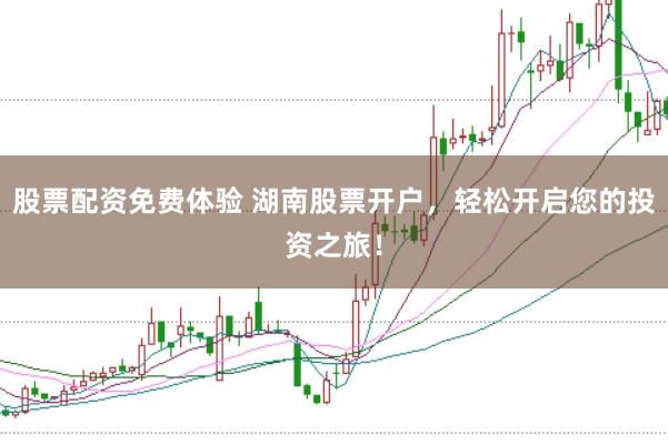 股票配资免费体验 湖南股票开户，轻松开启您的投资之旅！