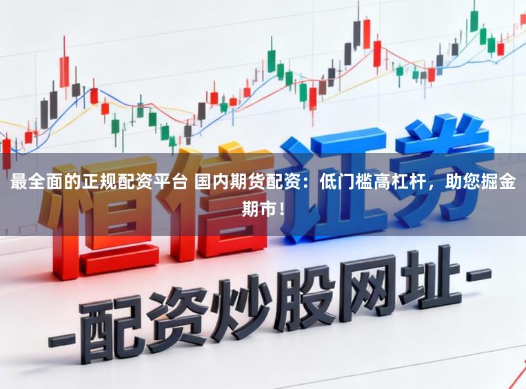 最全面的正规配资平台 国内期货配资：低门槛高杠杆，助您掘金期市！