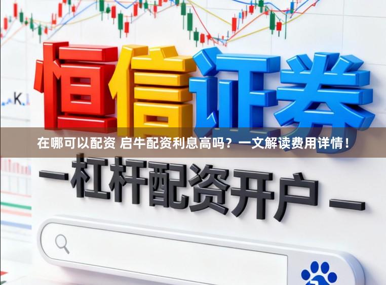 在哪可以配资 启牛配资利息高吗？一文解读费用详情！