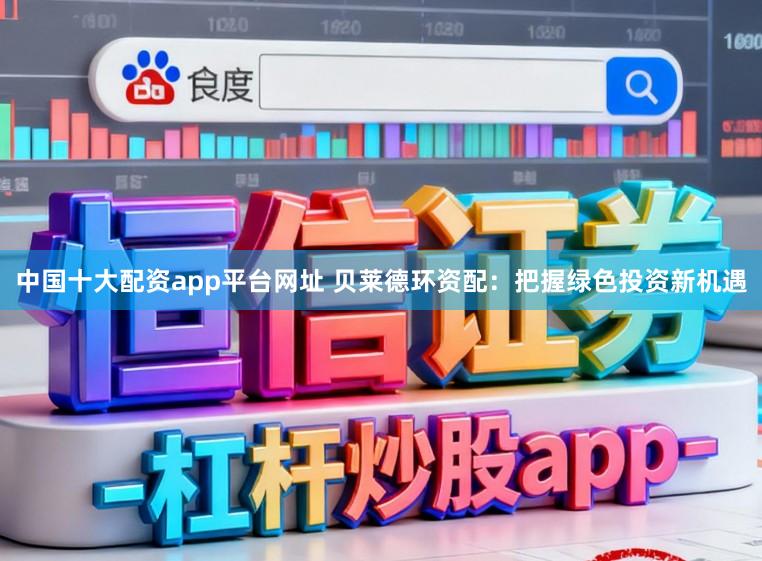 中国十大配资app平台网址 贝莱德环资配：把握绿色投资新机遇