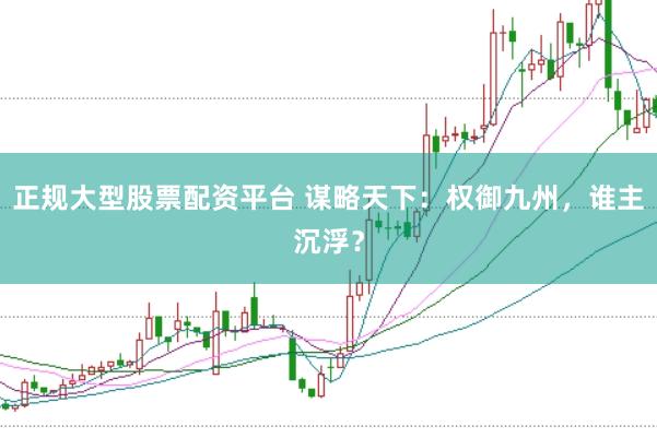 正规大型股票配资平台 谋略天下：权御九州，谁主沉浮？