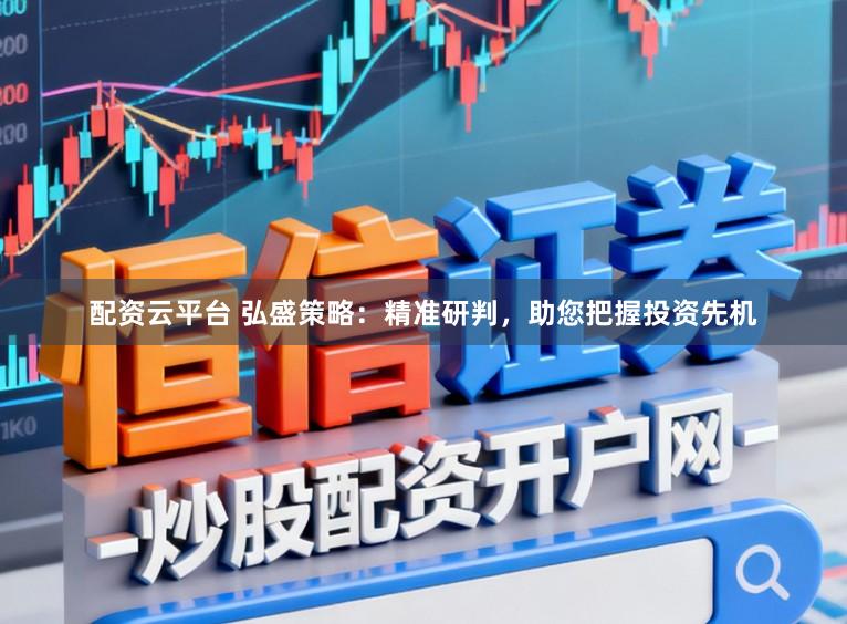 配资云平台 弘盛策略：精准研判，助您把握投资先机