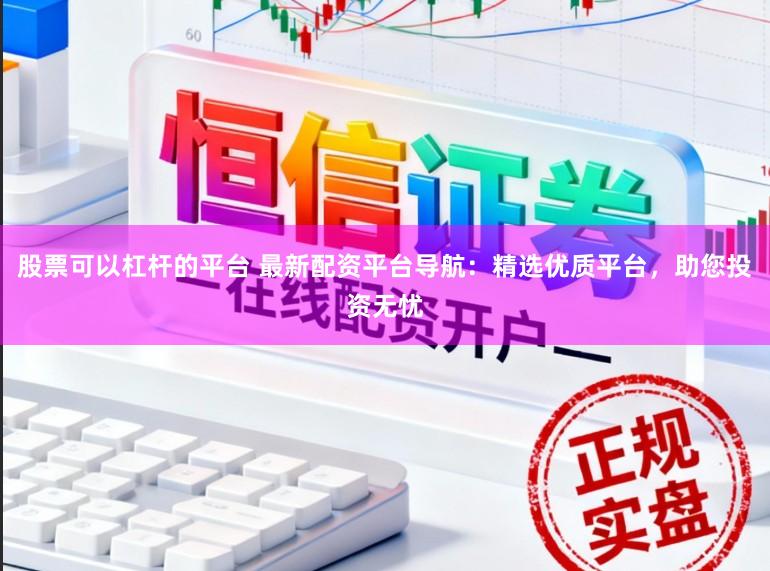 股票可以杠杆的平台 最新配资平台导航：精选优质平台，助您投资无忧