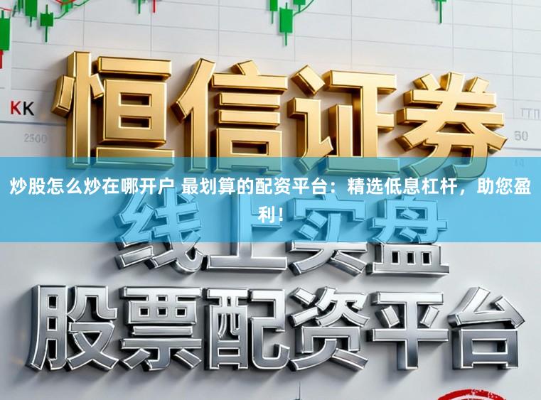 炒股怎么炒在哪开户 最划算的配资平台：精选低息杠杆，助您盈利！