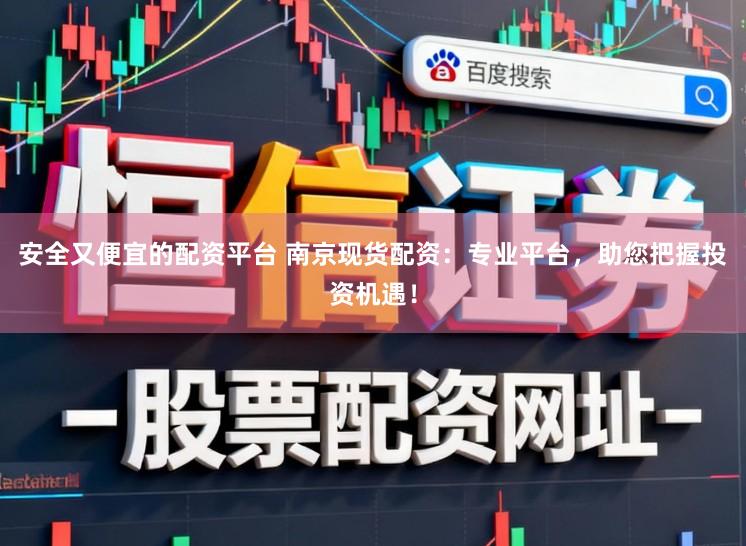 安全又便宜的配资平台 南京现货配资：专业平台，助您把握投资机遇！