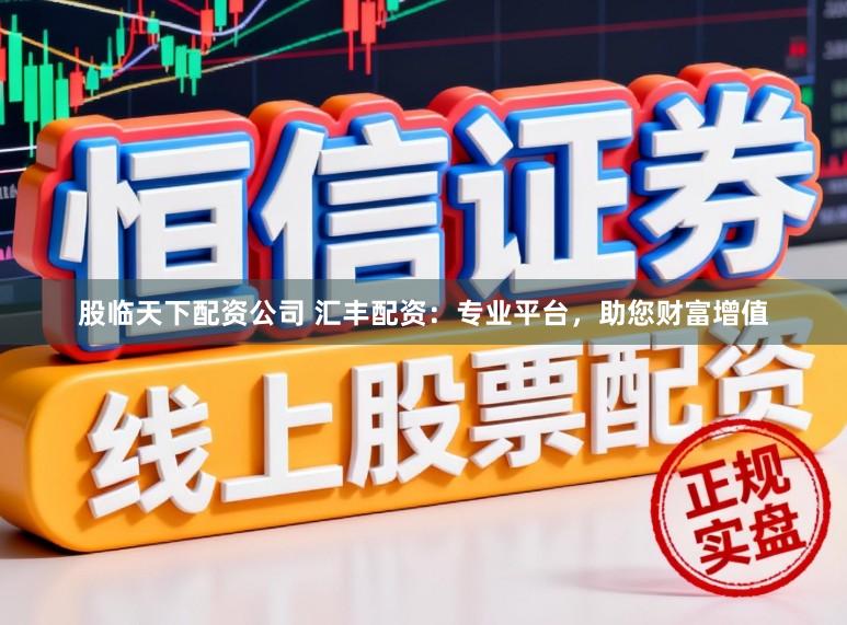 股临天下配资公司 汇丰配资：专业平台，助您财富增值