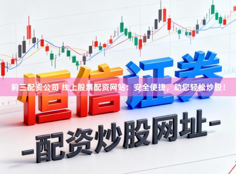 前三配资公司 线上股票配资网站：安全便捷，助您轻松炒股！