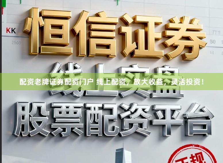 配资老牌证券配资门户 线上配资，放大收益，灵活投资！