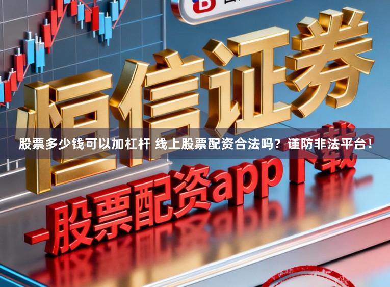 股票多少钱可以加杠杆 线上股票配资合法吗？谨防非法平台！