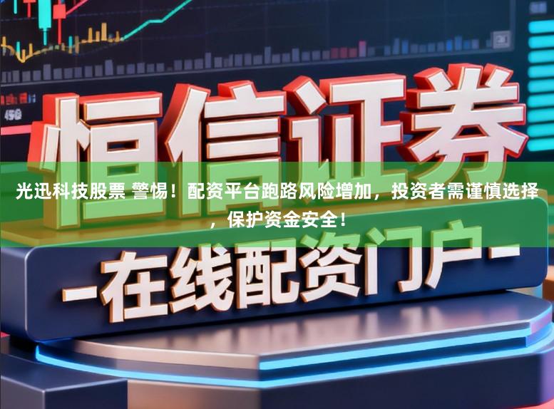 光迅科技股票 警惕！配资平台跑路风险增加，投资者需谨慎选择，保护资金安全！