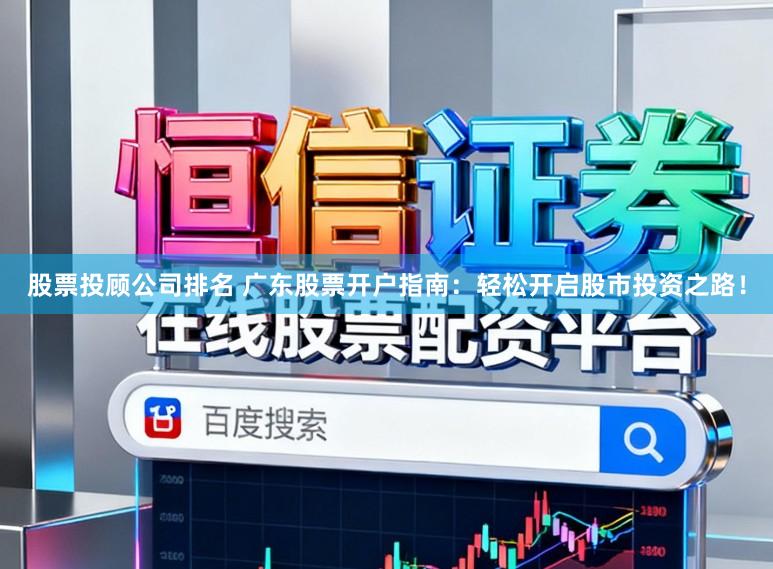 股票投顾公司排名 广东股票开户指南：轻松开启股市投资之路！