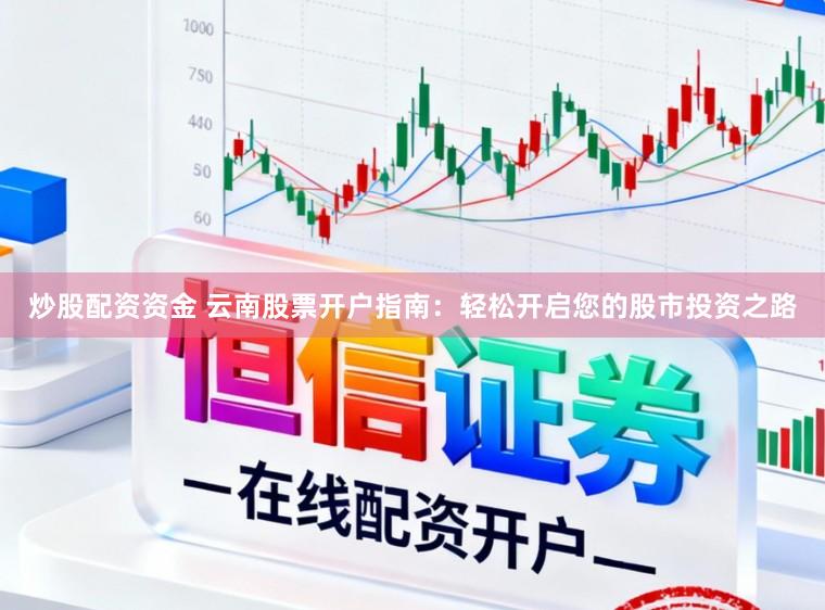 炒股配资资金 云南股票开户指南：轻松开启您的股市投资之路
