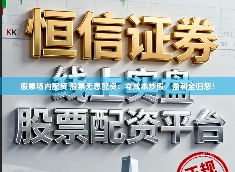 股票场内配资 股票无息配资：零成本炒股，盈利全归您！