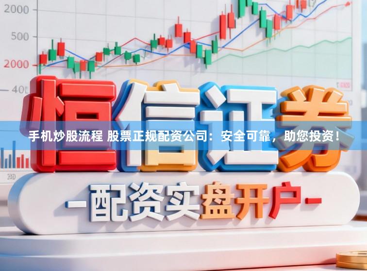 手机炒股流程 股票正规配资公司：安全可靠，助您投资！