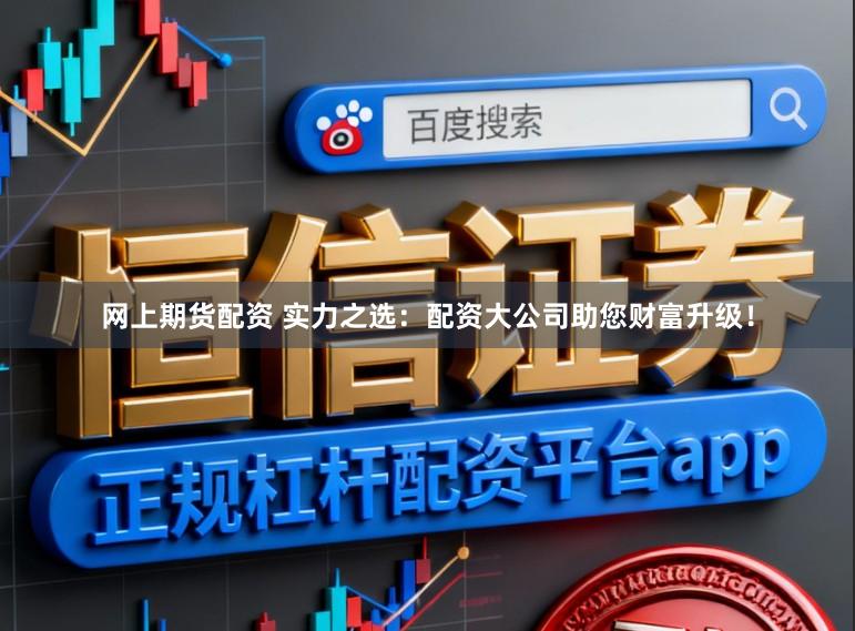 网上期货配资 实力之选：配资大公司助您财富升级！