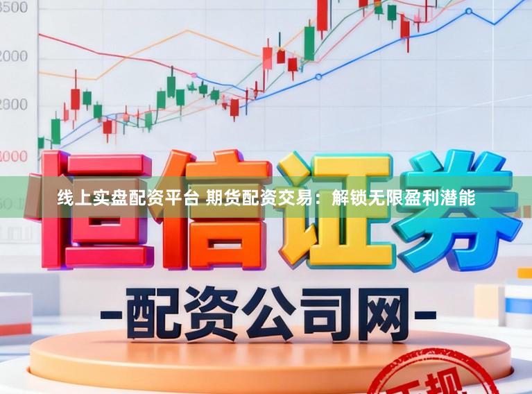 线上实盘配资平台 期货配资交易：解锁无限盈利潜能