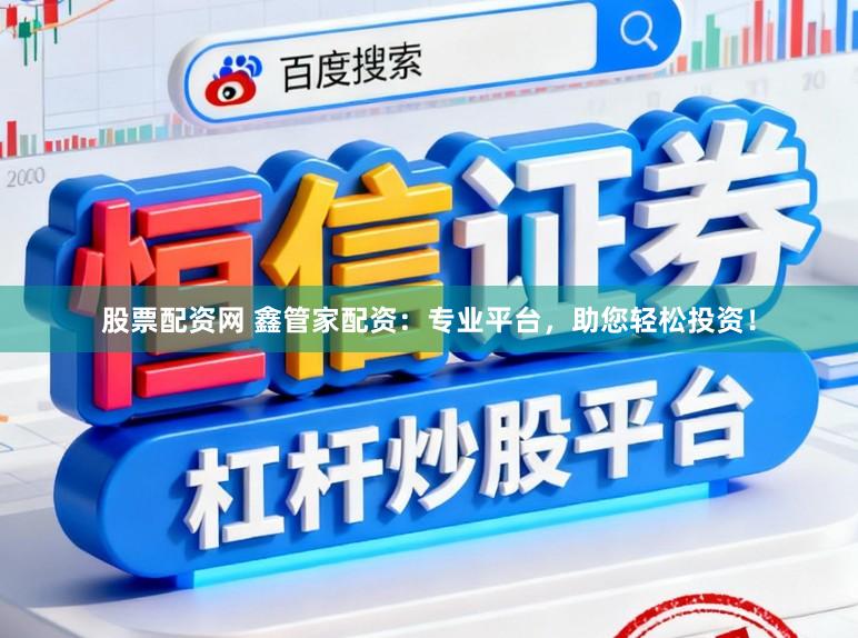 股票配资网 鑫管家配资：专业平台，助您轻松投资！