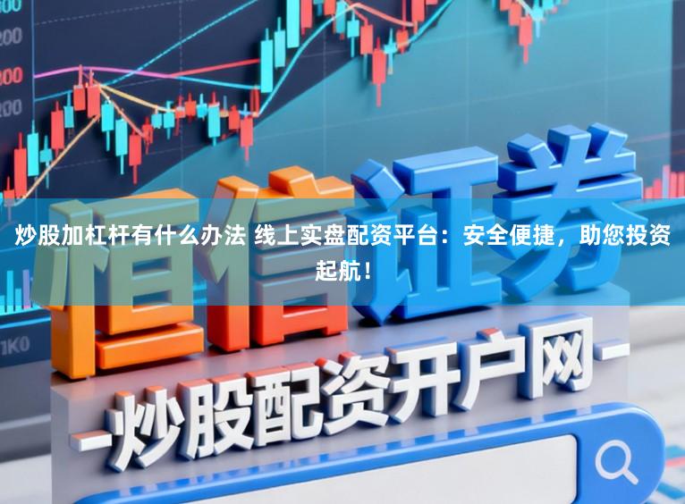 炒股加杠杆有什么办法 线上实盘配资平台：安全便捷，助您投资起航！