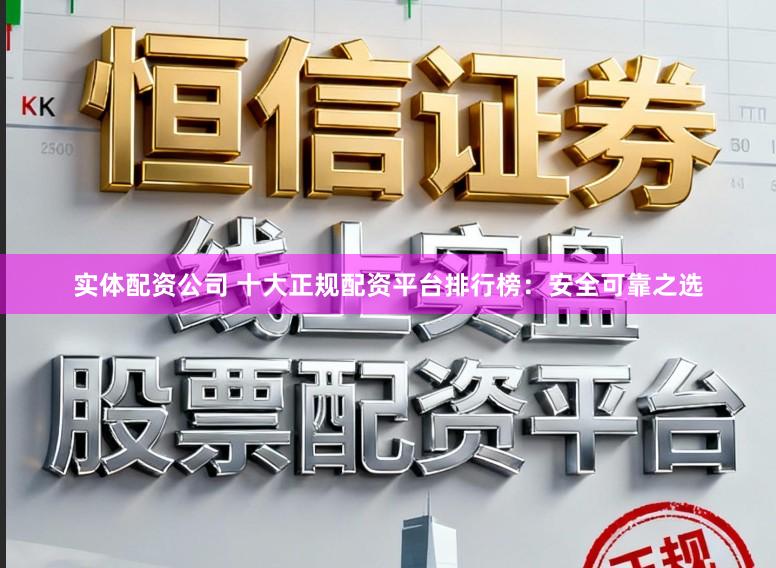 实体配资公司 十大正规配资平台排行榜：安全可靠之选
