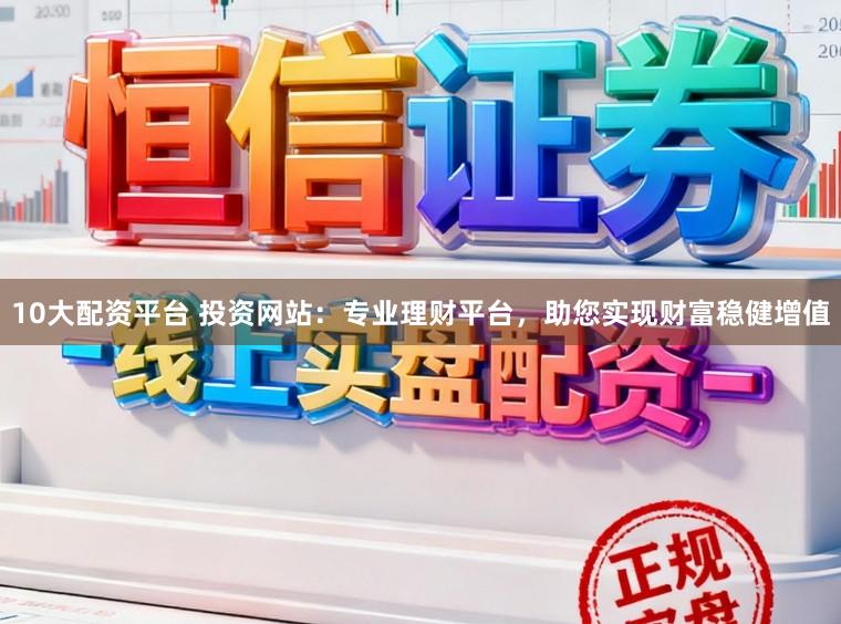 10大配资平台 投资网站：专业理财平台，助您实现财富稳健增值