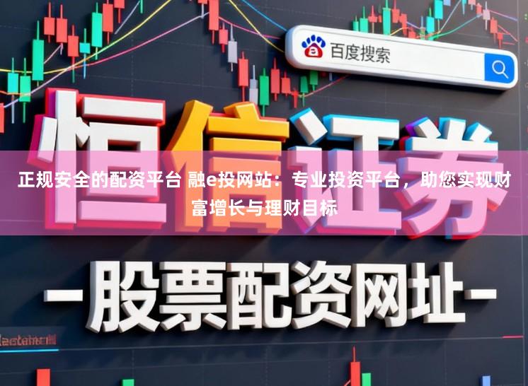 正规安全的配资平台 融e投网站：专业投资平台，助您实现财富增长与理财目标