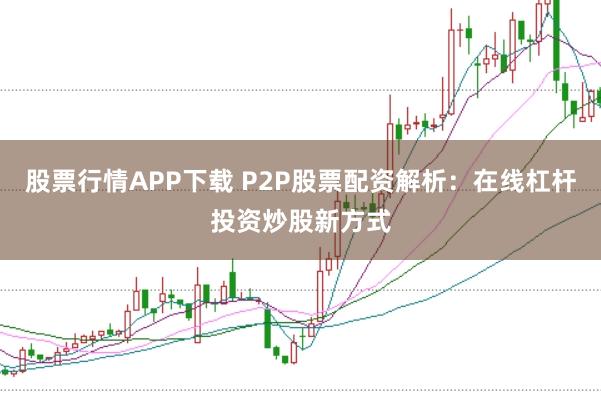 股票行情APP下载 P2P股票配资解析：在线杠杆投资炒股新方式