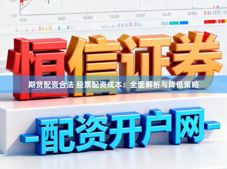 期货配资合法 股票配资成本：全面解析与降低策略