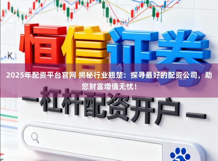 2025年配资平台官网 揭秘行业翘楚：探寻最好的配资公司，助您财富增值无忧！