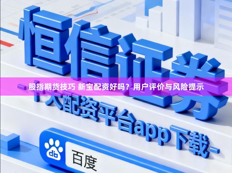 股指期货技巧 新宝配资好吗？用户评价与风险提示