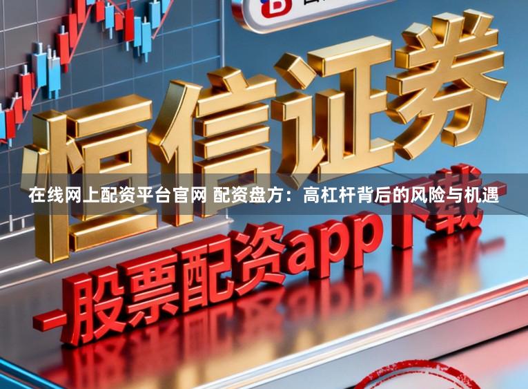在线网上配资平台官网 配资盘方：高杠杆背后的风险与机遇