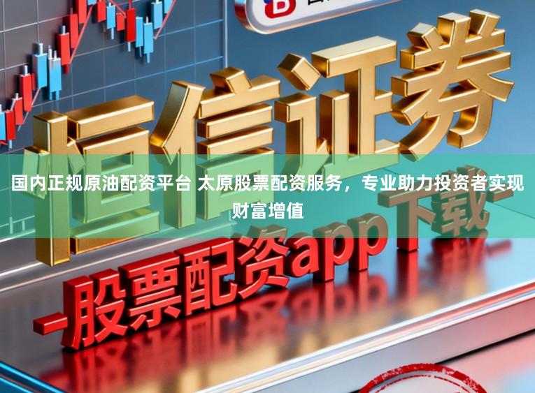 国内正规原油配资平台 太原股票配资服务，专业助力投资者实现财富增值
