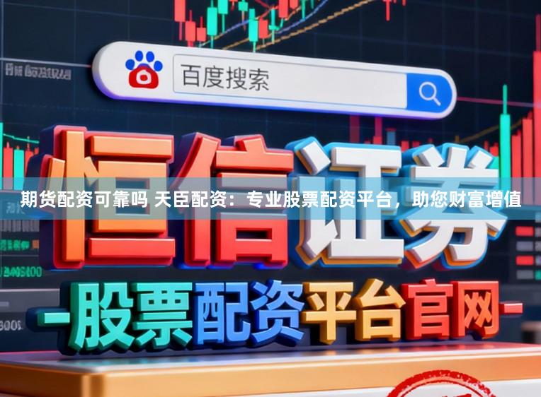 期货配资可靠吗 天臣配资：专业股票配资平台，助您财富增值